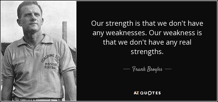 Our strength is that we don't have any weaknesses. Our weakness is that we don't have any real strengths. - Frank Broyles