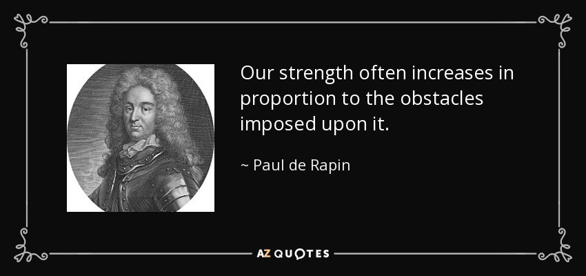 Our strength often increases in proportion to the obstacles imposed upon it. - Paul de Rapin