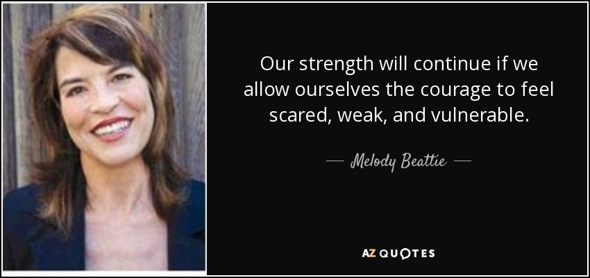 Our strength will continue if we allow ourselves the courage to feel scared, weak, and vulnerable. - Melody Beattie