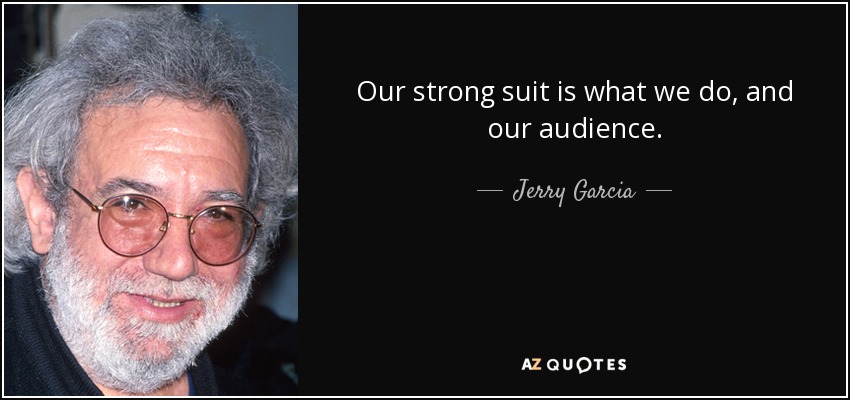 Our strong suit is what we do, and our audience. - Jerry Garcia