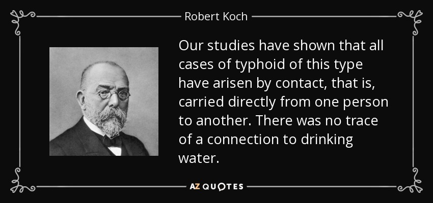 Our studies have shown that all cases of typhoid of this type have arisen by contact, that is, carried directly from one person to another. There was no trace of a connection to drinking water. - Robert Koch