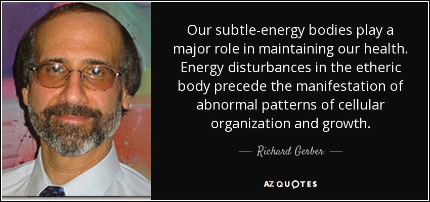 Our subtle-energy bodies play a major role in maintaining our health. Energy disturbances in the etheric body precede the manifestation of abnormal patterns of cellular organization and growth. - Richard Gerber