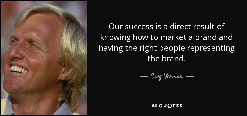 Our success is a direct result of knowing how to market a brand and having the right people representing the brand. - Greg Norman