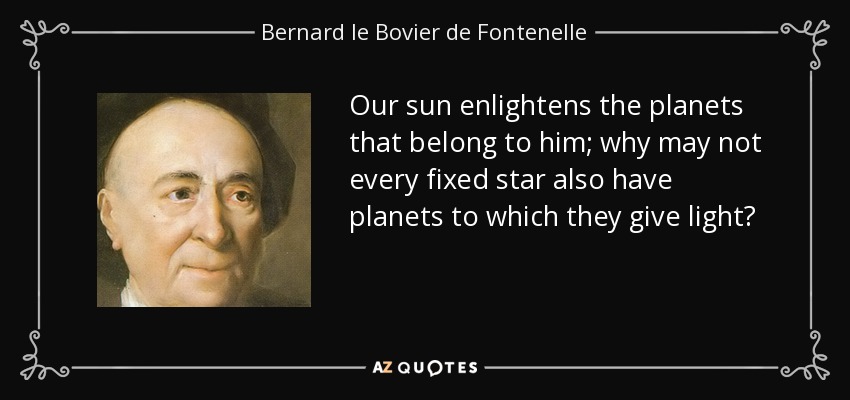 Our sun enlightens the planets that belong to him; why may not every fixed star also have planets to which they give light? - Bernard le Bovier de Fontenelle