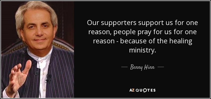 Our supporters support us for one reason, people pray for us for one reason - because of the healing ministry. - Benny Hinn