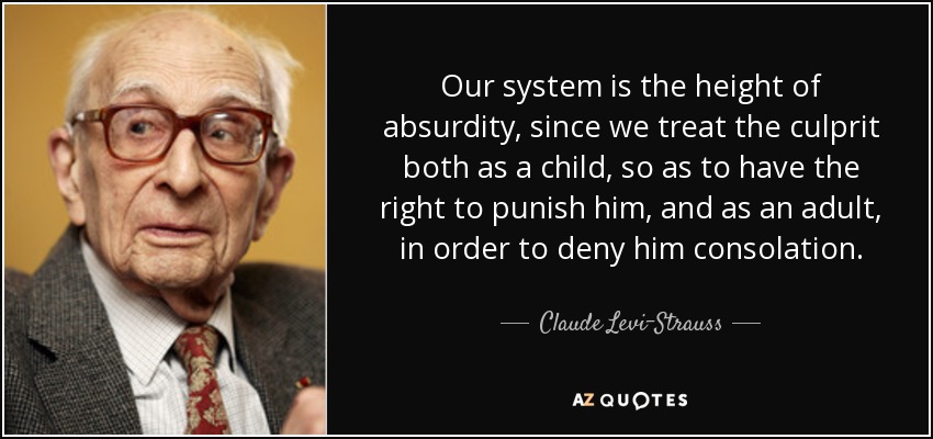 Our system is the height of absurdity, since we treat the culprit both as a child, so as to have the right to punish him, and as an adult, in order to deny him consolation. - Claude Levi-Strauss