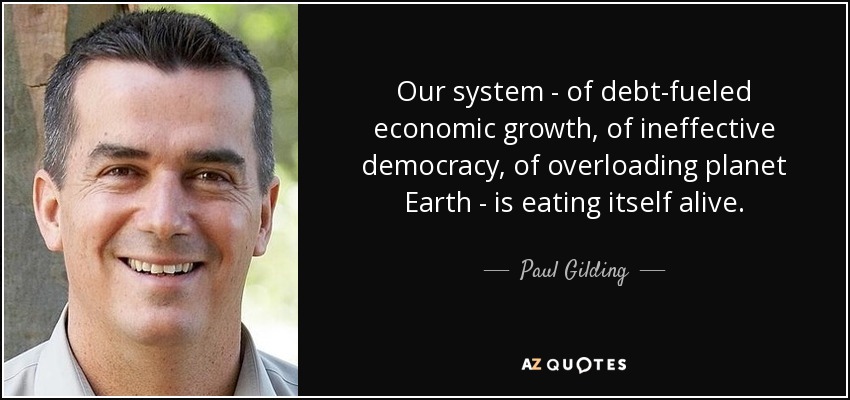Our system - of debt-fueled economic growth, of ineffective democracy, of overloading planet Earth - is eating itself alive. - Paul Gilding