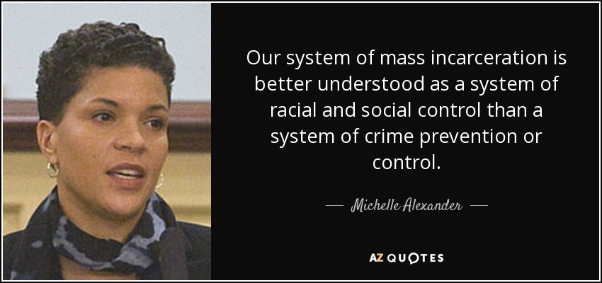 Our system of mass incarceration is better understood as a system of racial and social control than a system of crime prevention or control. - Michelle Alexander