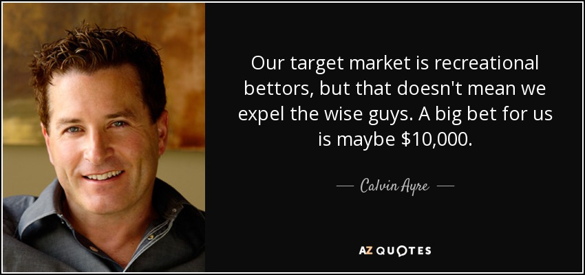 Our target market is recreational bettors, but that doesn't mean we expel the wise guys. A big bet for us is maybe $10,000. - Calvin Ayre