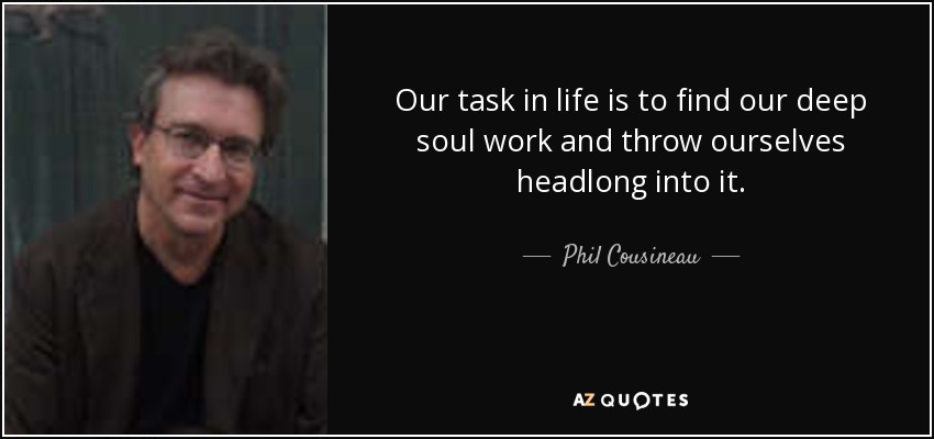 Our task in life is to find our deep soul work and throw ourselves headlong into it. - Phil Cousineau