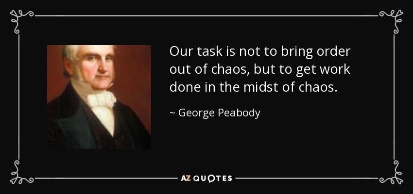 Our task is not to bring order out of chaos, but to get work done in the midst of chaos. - George Peabody