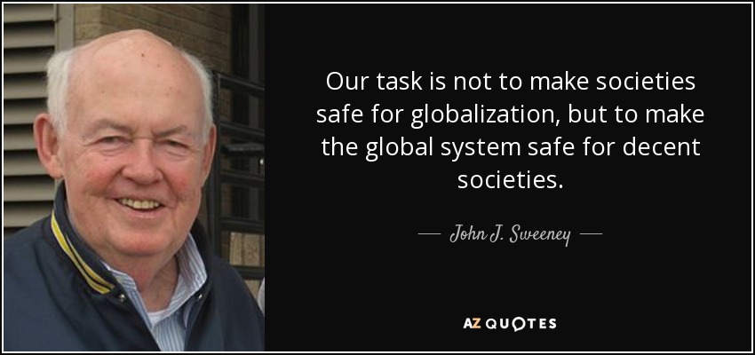 Our task is not to make societies safe for globalization, but to make the global system safe for decent societies. - John J. Sweeney