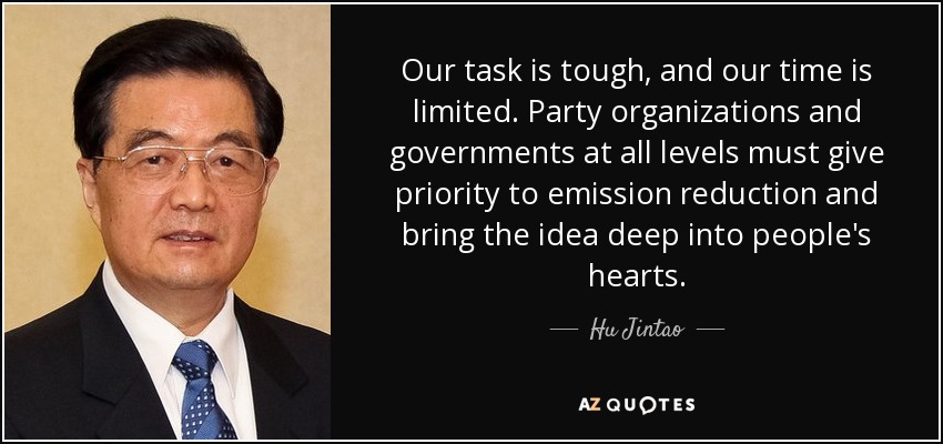 Our task is tough, and our time is limited. Party organizations and governments at all levels must give priority to emission reduction and bring the idea deep into people's hearts. - Hu Jintao