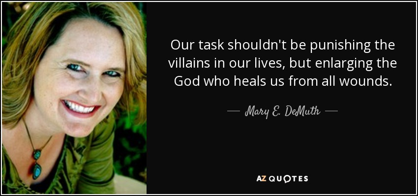 Our task shouldn't be punishing the villains in our lives, but enlarging the God who heals us from all wounds. - Mary E. DeMuth