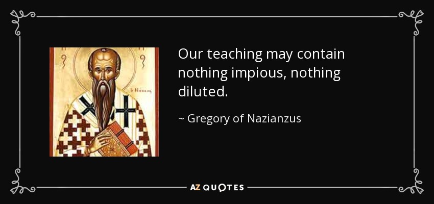 Our teaching may contain nothing impious, nothing diluted. - Gregory of Nazianzus