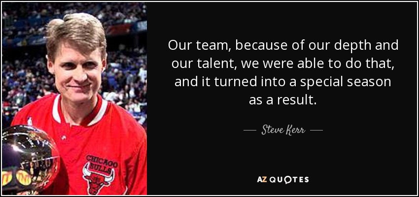 Our team, because of our depth and our talent, we were able to do that, and it turned into a special season as a result. - Steve Kerr