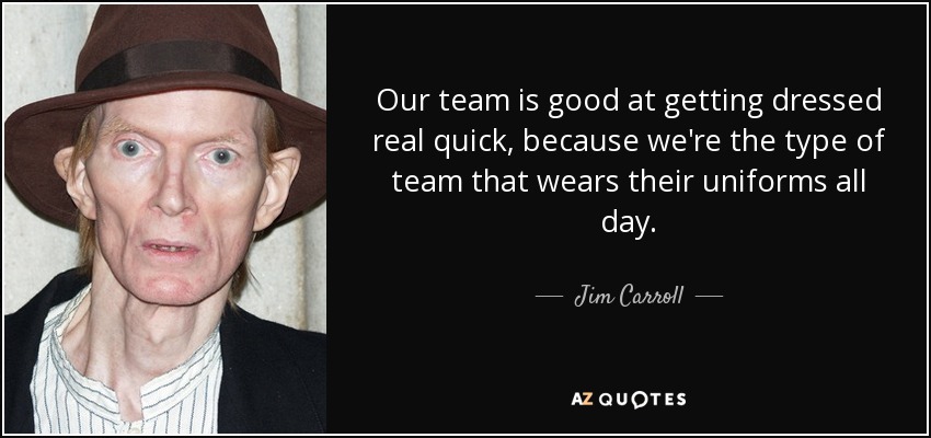 Our team is good at getting dressed real quick, because we're the type of team that wears their uniforms all day. - Jim Carroll