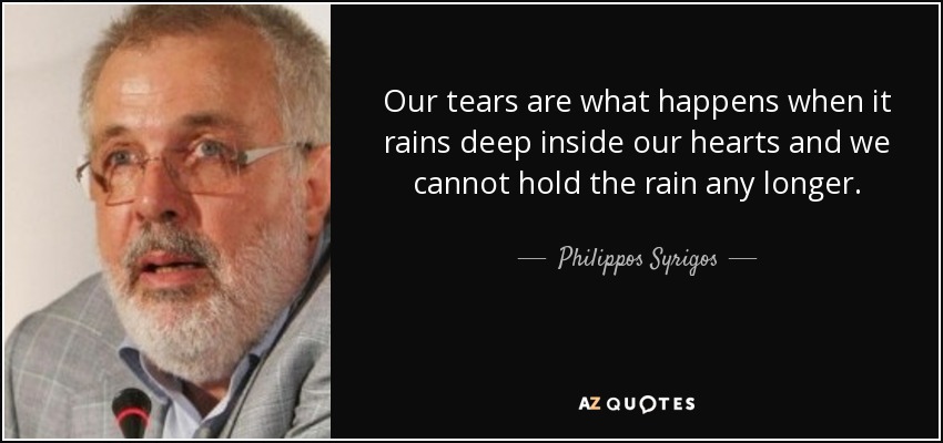 Our tears are what happens when it rains deep inside our hearts and we cannot hold the rain any longer. - Philippos Syrigos