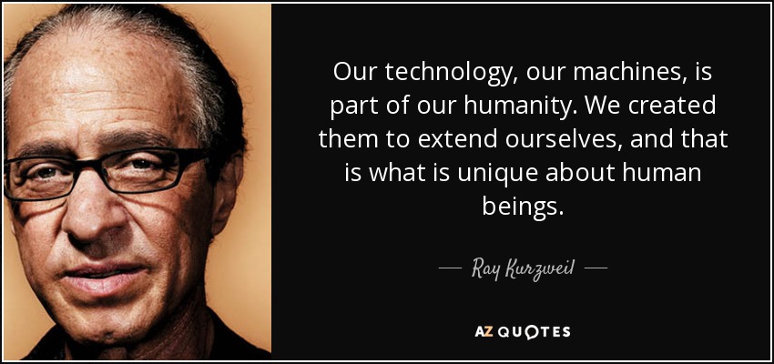 Our technology, our machines, is part of our humanity. We created them to extend ourselves, and that is what is unique about human beings. - Ray Kurzweil