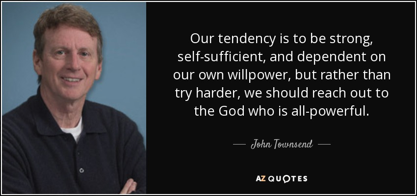 Our tendency is to be strong, self-sufficient, and dependent on our own willpower, but rather than try harder, we should reach out to the God who is all-powerful. - John Townsend