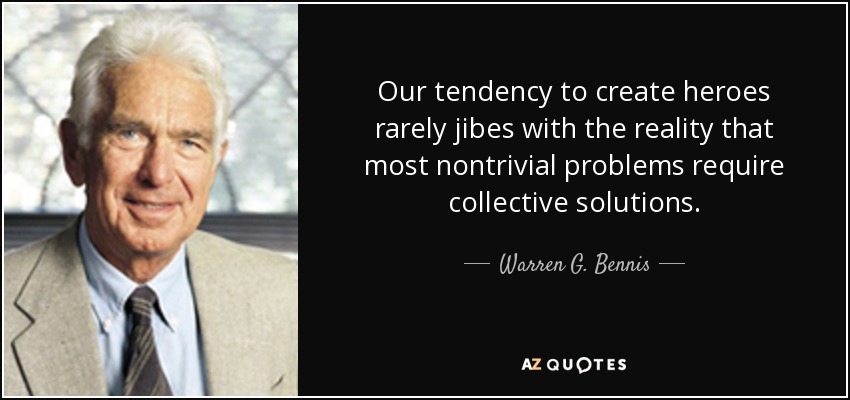 Our tendency to create heroes rarely jibes with the reality that most nontrivial problems require collective solutions. - Warren G. Bennis