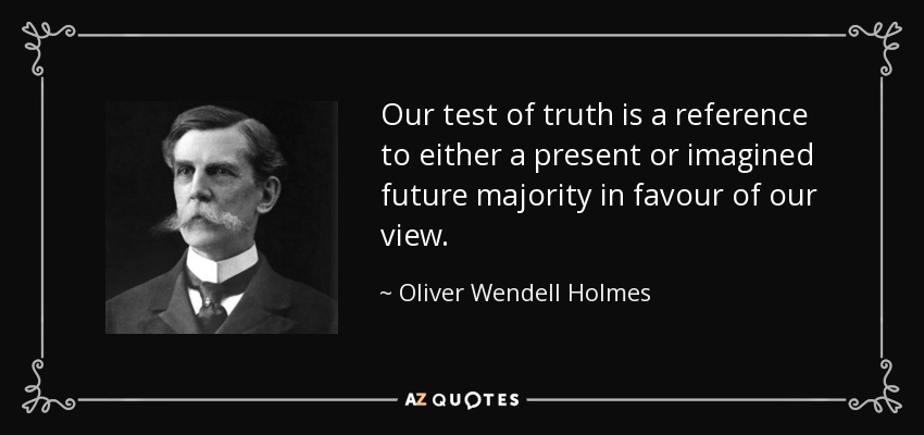 Our test of truth is a reference to either a present or imagined future majority in favour of our view. - Oliver Wendell Holmes, Jr.