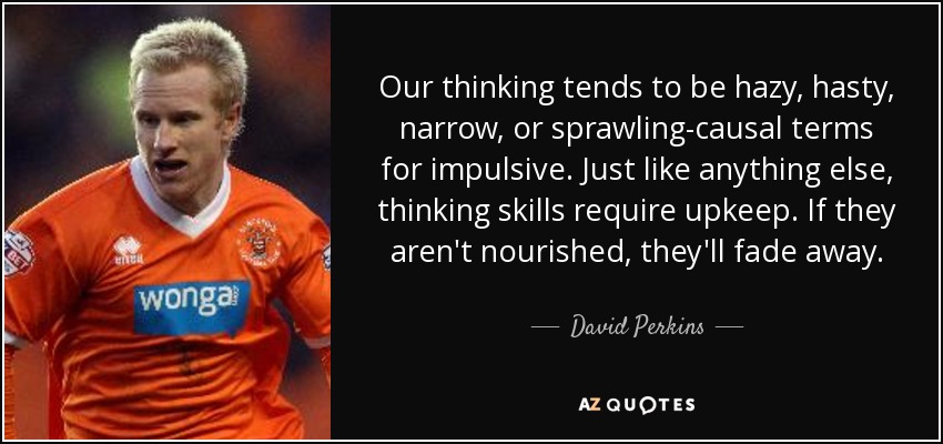 Our thinking tends to be hazy, hasty, narrow, or sprawling-causal terms for impulsive. Just like anything else, thinking skills require upkeep. If they aren't nourished, they'll fade away. - David Perkins