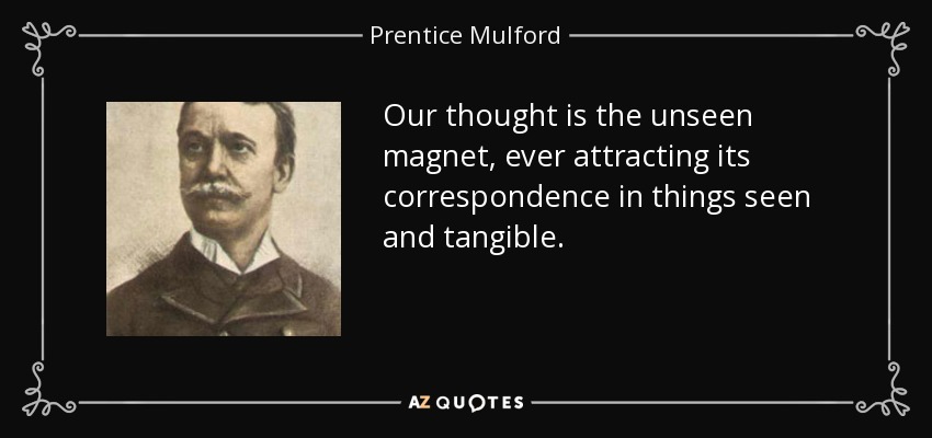 Our thought is the unseen magnet, ever attracting its correspondence in things seen and tangible. - Prentice Mulford