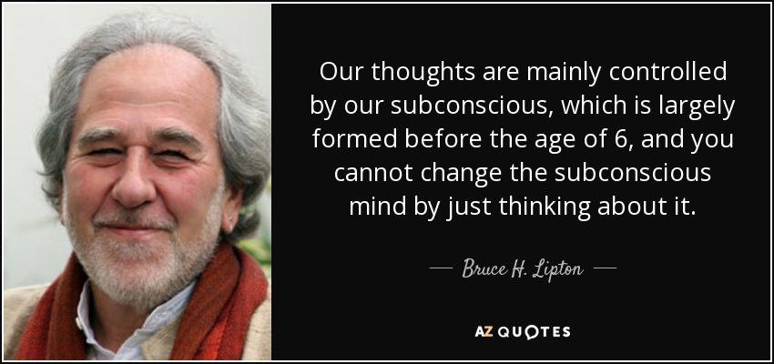 Our thoughts are mainly controlled by our subconscious, which is largely formed before the age of 6, and you cannot change the subconscious mind by just thinking about it. - Bruce H. Lipton