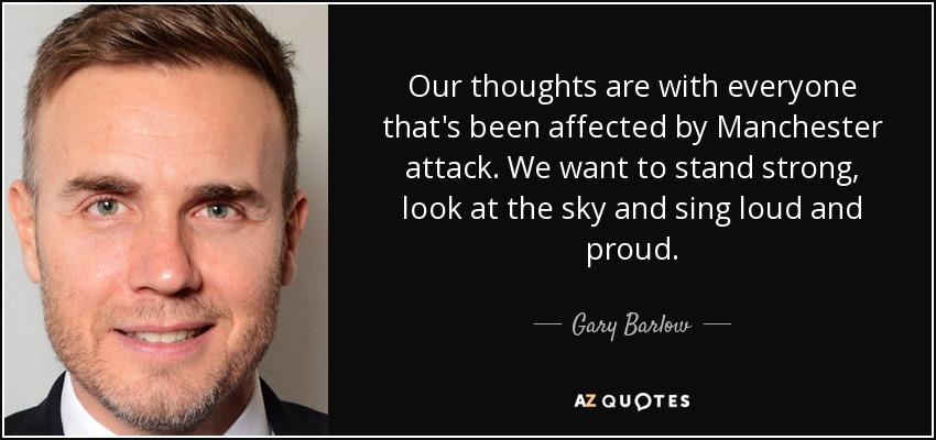 Our thoughts are with everyone that's been affected by Manchester attack. We want to stand strong, look at the sky and sing loud and proud. - Gary Barlow