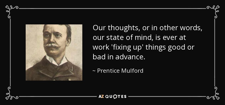 Our thoughts, or in other words, our state of mind, is ever at work 'fixing up' things good or bad in advance. - Prentice Mulford