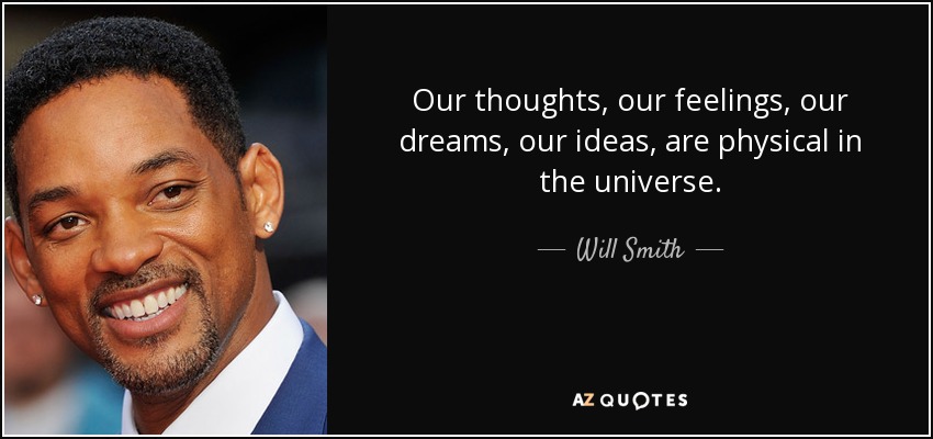 Our thoughts, our feelings, our dreams, our ideas, are physical in the universe. - Will Smith
