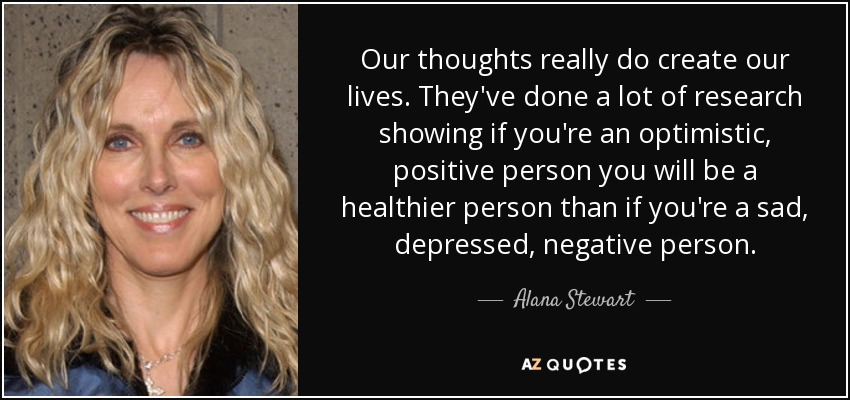 Our thoughts really do create our lives. They've done a lot of research showing if you're an optimistic, positive person you will be a healthier person than if you're a sad, depressed, negative person. - Alana Stewart