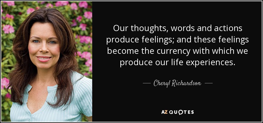 Our thoughts, words and actions produce feelings; and these feelings become the currency with which we produce our life experiences. - Cheryl Richardson