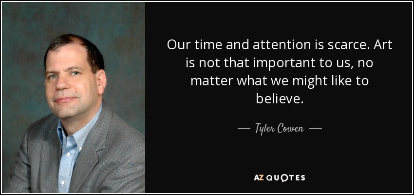 Our time and attention is scarce. Art is not that important to us, no matter what we might like to believe. - Tyler Cowen