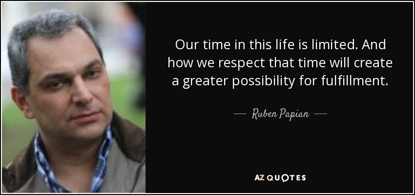 Our time in this life is limited. And how we respect that time will create a greater possibility for fulfillment. - Ruben Papian