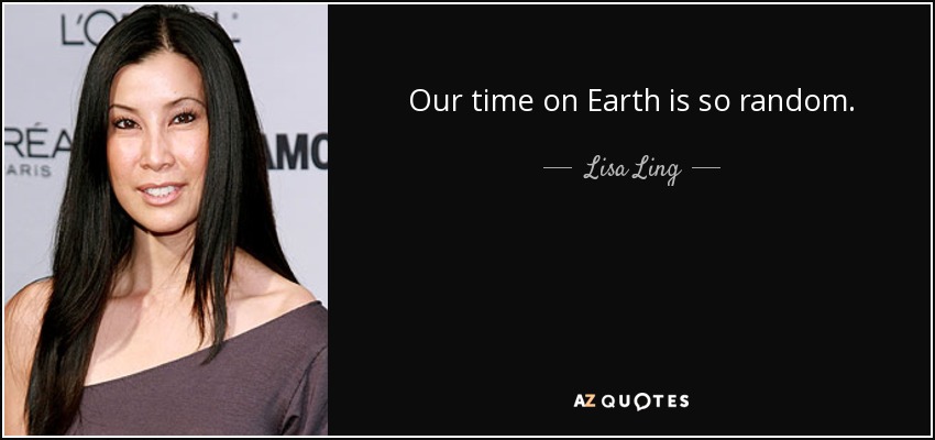 Our time on Earth is so random. - Lisa Ling