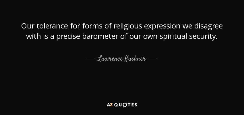 Our tolerance for forms of religious expression we disagree with is a precise barometer of our own spiritual security. - Lawrence Kushner