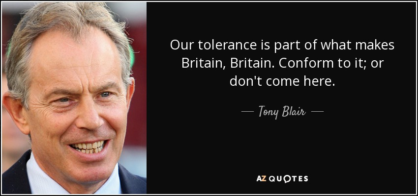 Our tolerance is part of what makes Britain, Britain. Conform to it; or don't come here. - Tony Blair