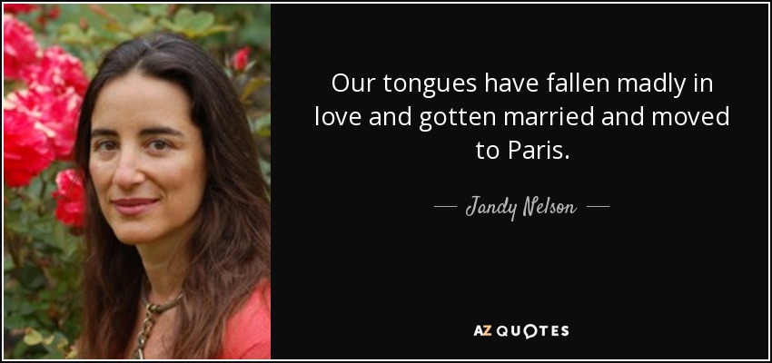 Our tongues have fallen madly in love and gotten married and moved to Paris. - Jandy Nelson
