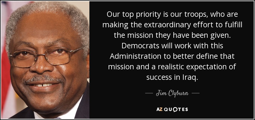 Our top priority is our troops, who are making the extraordinary effort to fulfill the mission they have been given. Democrats will work with this Administration to better define that mission and a realistic expectation of success in Iraq. - Jim Clyburn