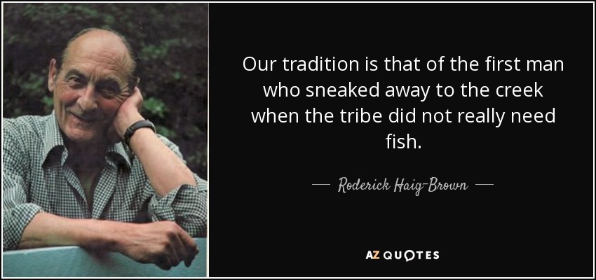 Our tradition is that of the first man who sneaked away to the creek when the tribe did not really need fish. - Roderick Haig-Brown