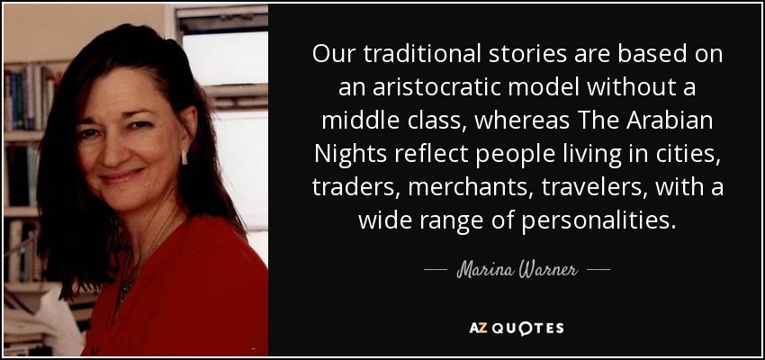 Our traditional stories are based on an aristocratic model without a middle class, whereas The Arabian Nights reflect people living in cities, traders, merchants, travelers, with a wide range of personalities. - Marina Warner