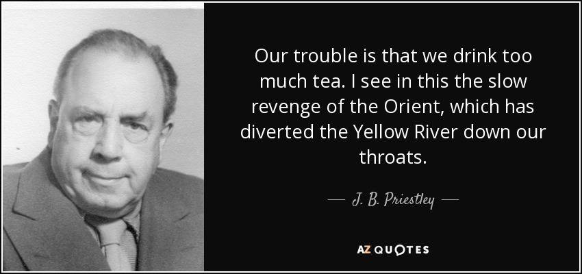 Our trouble is that we drink too much tea. I see in this the slow revenge of the Orient, which has diverted the Yellow River down our throats. - J. B. Priestley