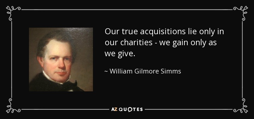 Our true acquisitions lie only in our charities - we gain only as we give. - William Gilmore Simms