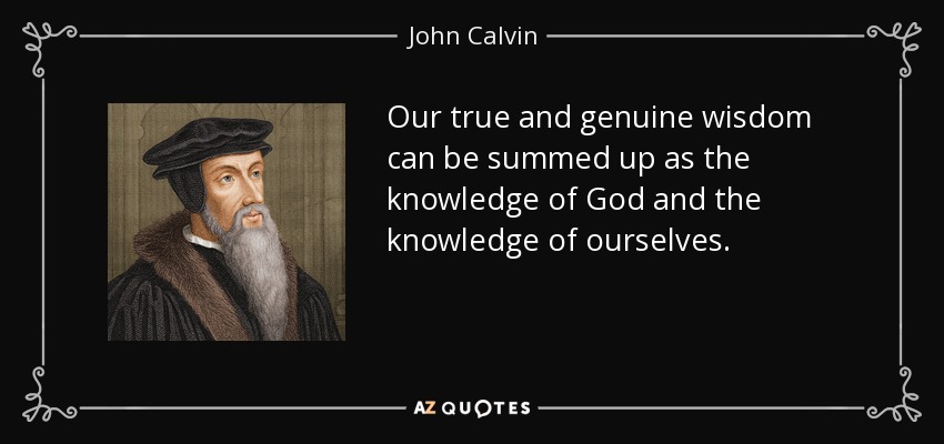 Our true and genuine wisdom can be summed up as the knowledge of God and the knowledge of ourselves. - John Calvin
