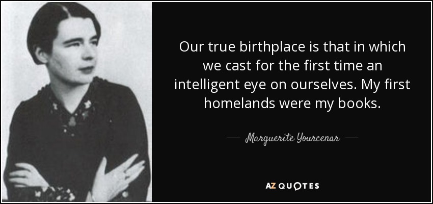 Our true birthplace is that in which we cast for the first time an intelligent eye on ourselves. My first homelands were my books. - Marguerite Yourcenar