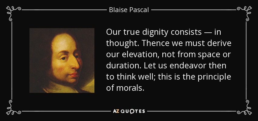 Our true dignity consists — in thought. Thence we must derive our elevation, not from space or duration. Let us endeavor then to think well; this is the principle of morals. - Blaise Pascal