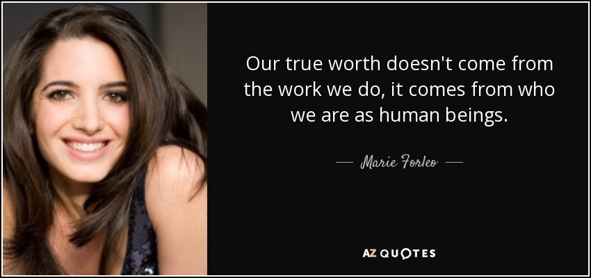 Our true worth doesn't come from the work we do, it comes from who we are as human beings. - Marie Forleo