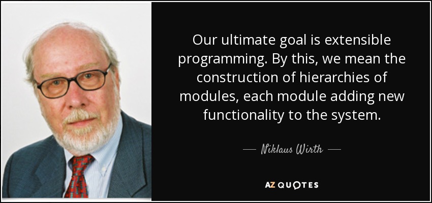 Our ultimate goal is extensible programming. By this, we mean the construction of hierarchies of modules, each module adding new functionality to the system. - Niklaus Wirth